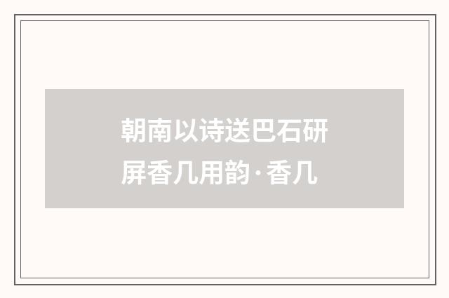 朝南以诗送巴石研屏香几用韵·香几