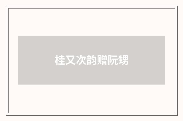 桂又次韵赠阮甥