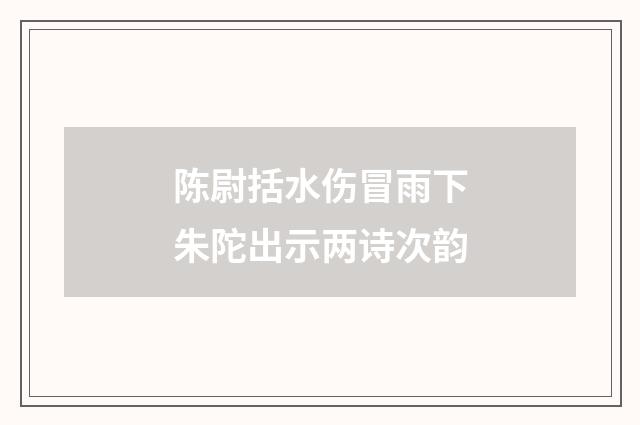 陈尉括水伤冒雨下朱陀出示两诗次韵