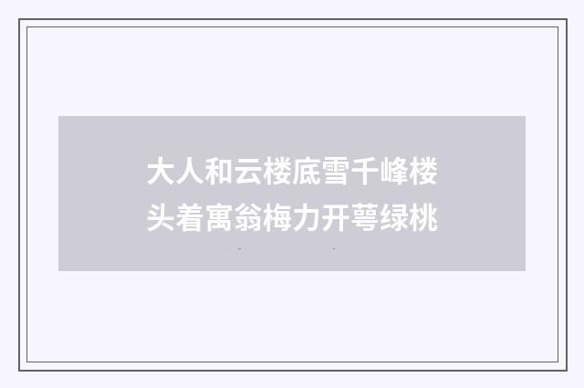 大人和云楼底雪千峰楼头着寓翁梅力开萼绿桃