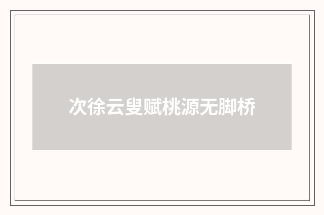 次徐云叟赋桃源无脚桥