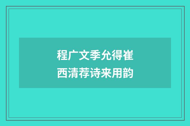 程广文季允得崔西清荐诗来用韵