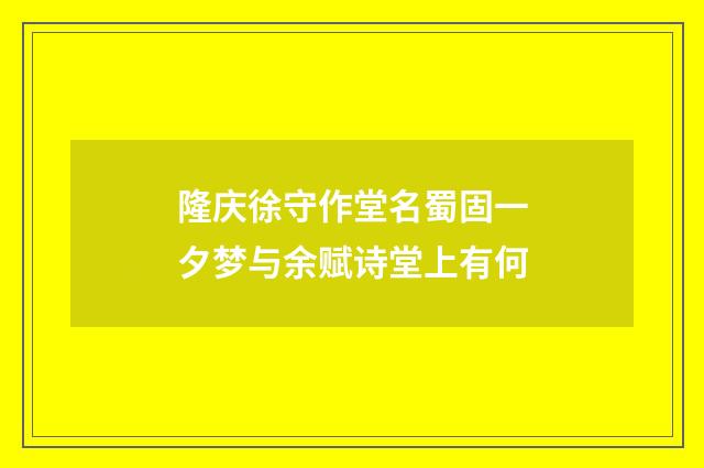 隆庆徐守作堂名蜀固一夕梦与余赋诗堂上有何