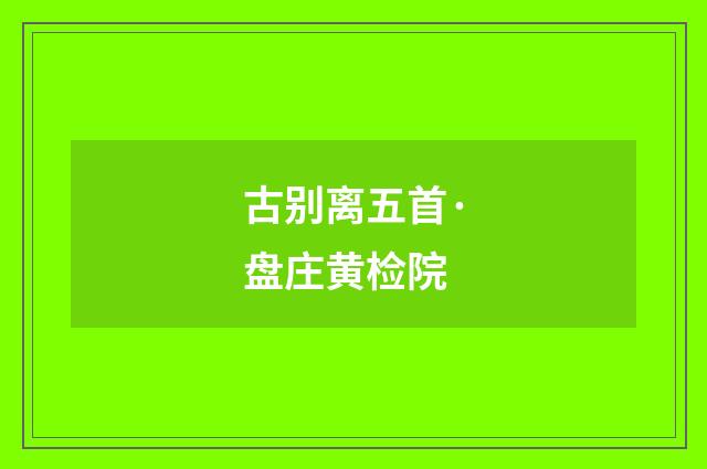 古别离五首·盘庄黄检院