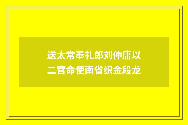 送太常奉礼郎刘仲庸以二宫命使南省织金段龙