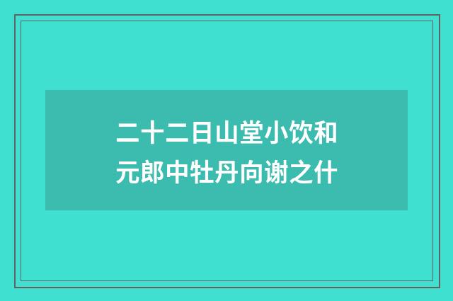 二十二日山堂小饮和元郎中牡丹向谢之什