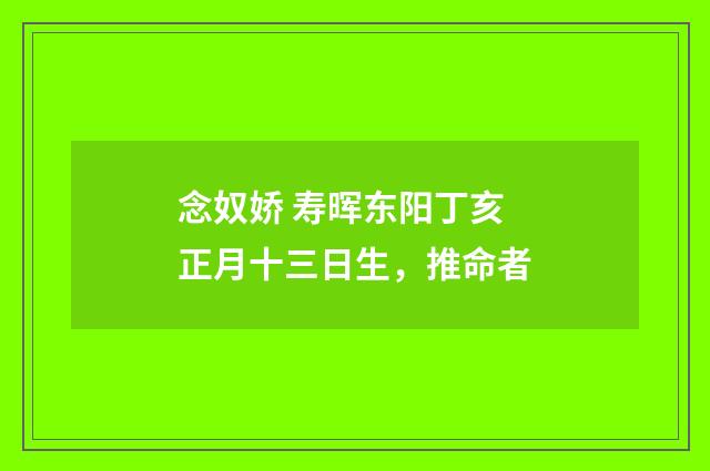念奴娇 寿晖东阳丁亥正月十三日生，推命者