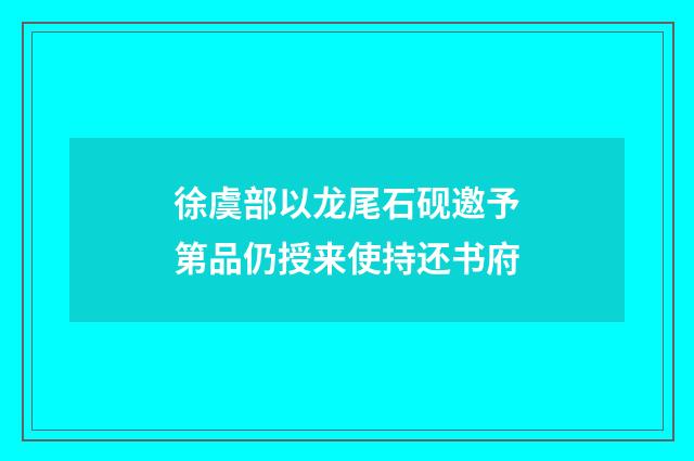 徐虞部以龙尾石砚邀予第品仍授来使持还书府