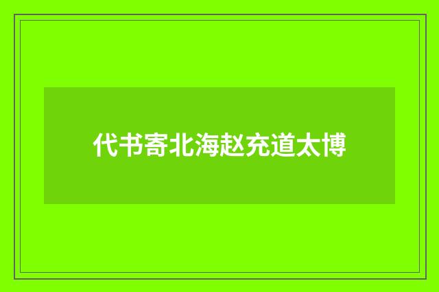 代书寄北海赵充道太博