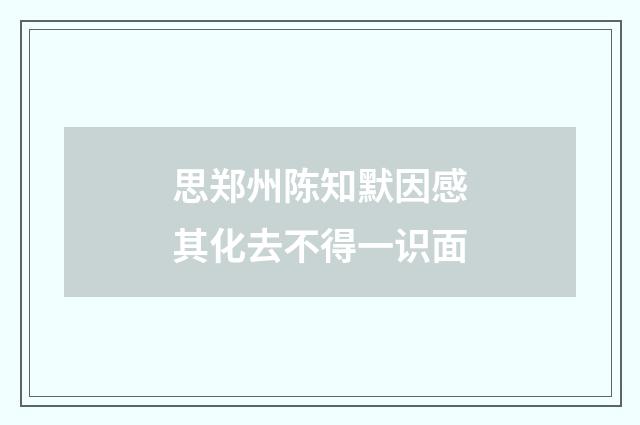 思郑州陈知默因感其化去不得一识面
