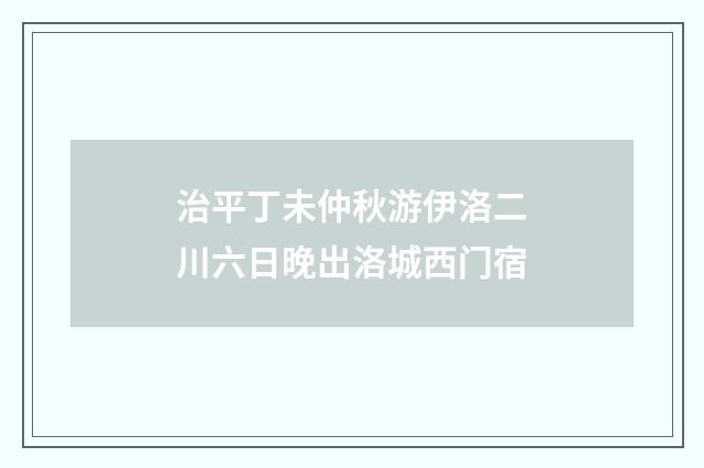 治平丁未仲秋游伊洛二川六日晚出洛城西门宿