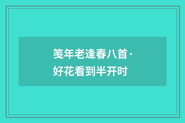 笺年老逢春八首·好花看到半开时