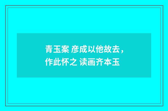 青玉案 彦成以他故去，作此怀之 读画齐本玉