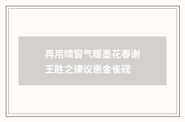 再用晴窗气暖墨花春谢王胜之谏议惠金雀砚