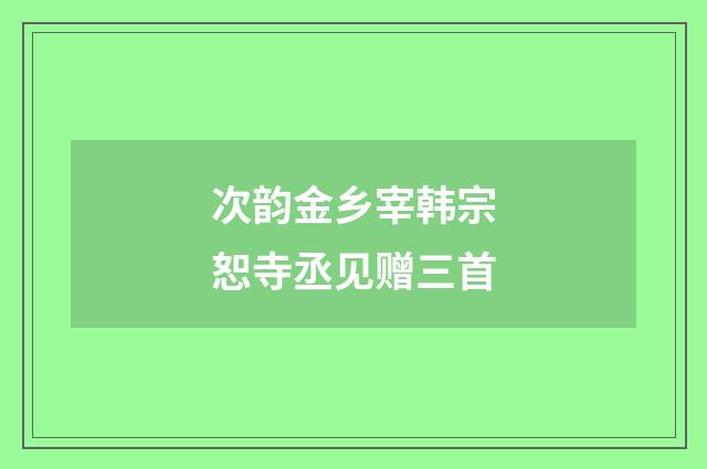 次韵金乡宰韩宗恕寺丞见赠三首