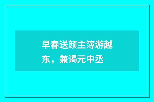 早春送颜主簿游越东，兼谒元中丞