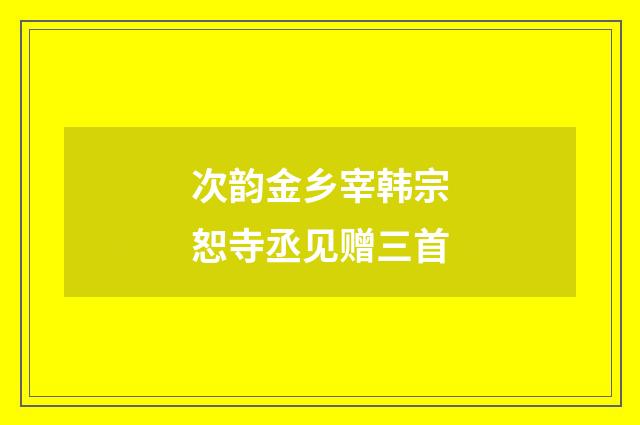 次韵金乡宰韩宗恕寺丞见赠三首