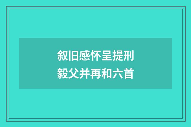 叙旧感怀呈提刑毅父并再和六首