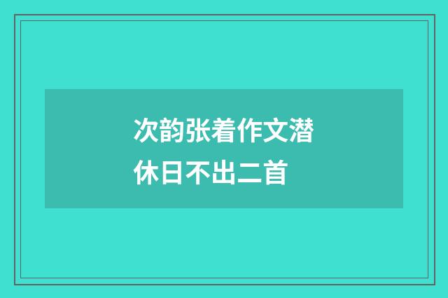 次韵张着作文潜休日不出二首