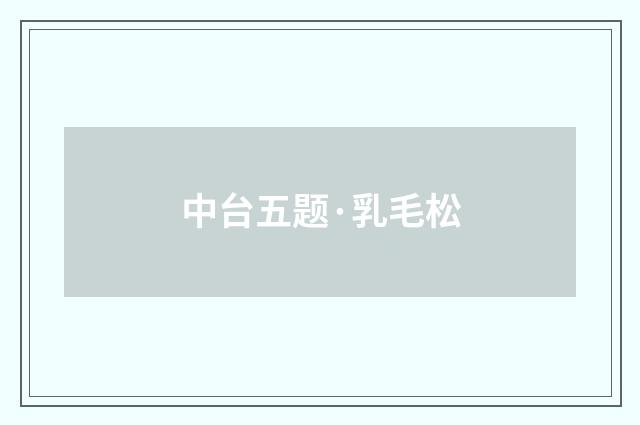 中台五题·乳毛松