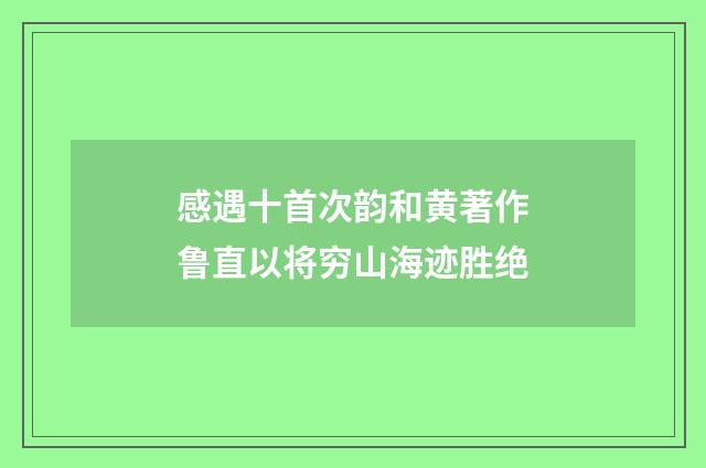 感遇十首次韵和黄著作鲁直以将穷山海迹胜绝
