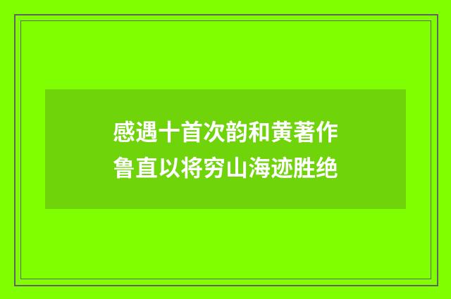 感遇十首次韵和黄著作鲁直以将穷山海迹胜绝