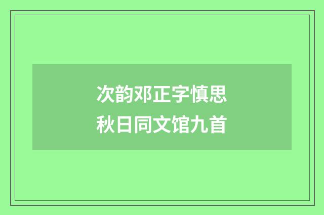 次韵邓正字慎思秋日同文馆九首