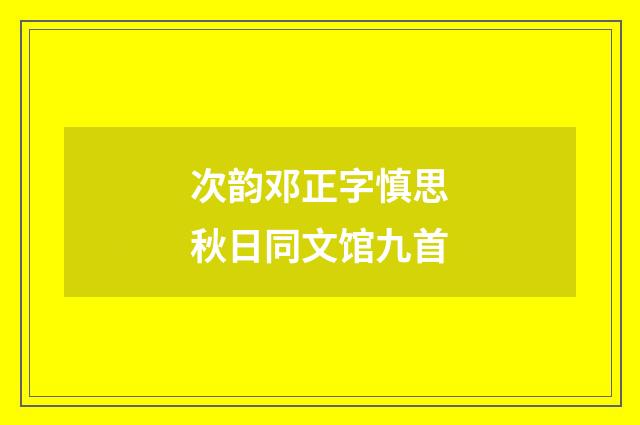 次韵邓正字慎思秋日同文馆九首