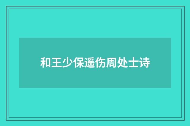和王少保遥伤周处士诗