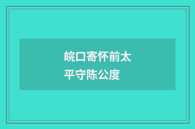 皖口寄怀前太平守陈公度