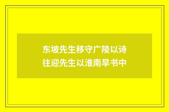 东坡先生移守广陵以诗往迎先生以淮南旱书中
