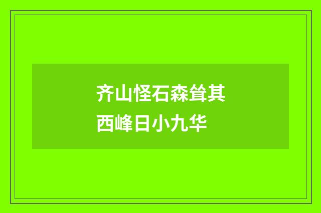 齐山怪石森耸其西峰日小九华