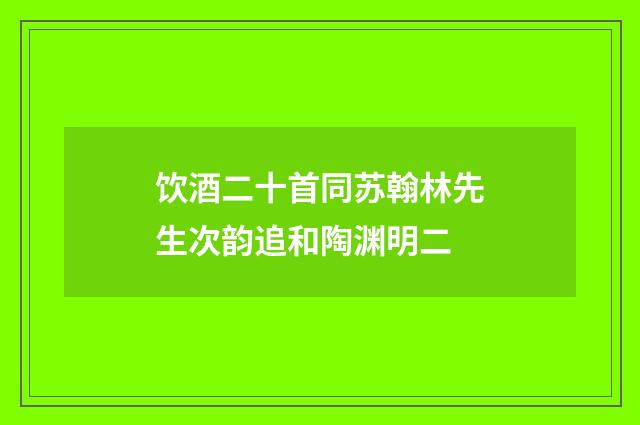 饮酒二十首同苏翰林先生次韵追和陶渊明二