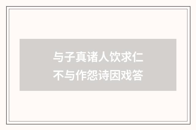 与子真诸人饮求仁不与作怨诗因戏答