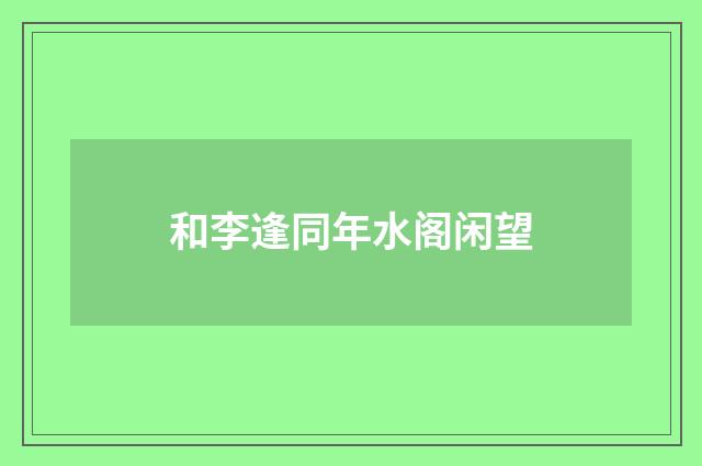 和李逢同年水阁闲望