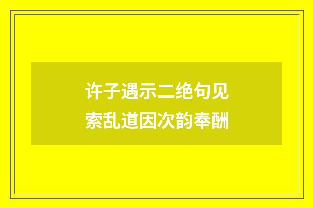 许子遇示二绝句见索乱道因次韵奉酬