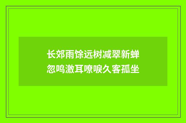 长郊雨馀远树减翠新蝉忽鸣激耳嘹唳久客孤坐