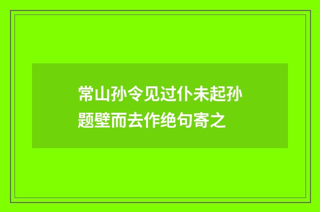 常山孙令见过仆未起孙题壁而去作绝句寄之