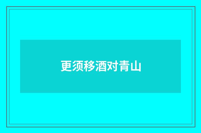 更须移酒对青山