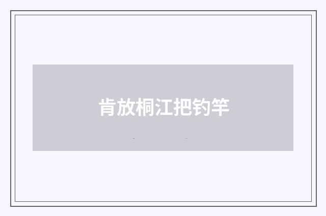 肯放桐江把钓竿