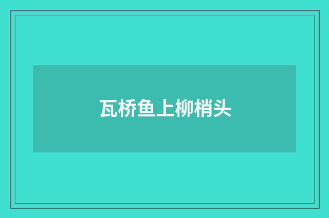 瓦桥鱼上柳梢头