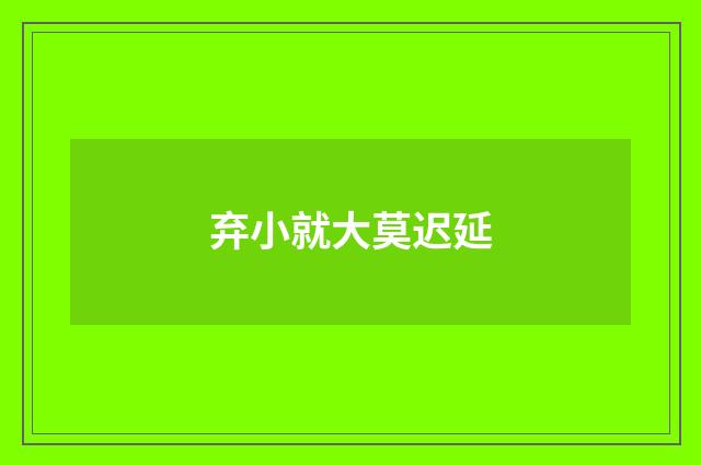 弃小就大莫迟延