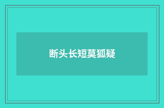 断头长短莫狐疑