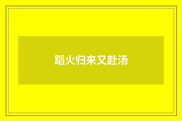 蹈火归来又赴汤