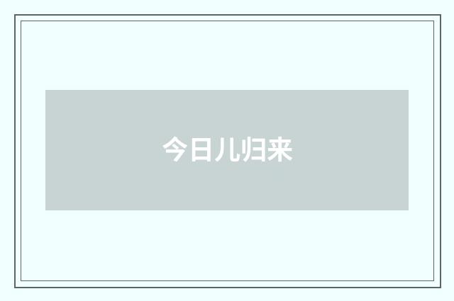 今日儿归来