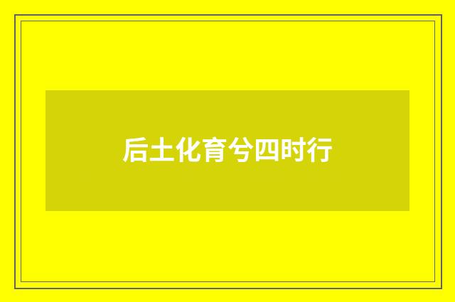 后土化育兮四时行
