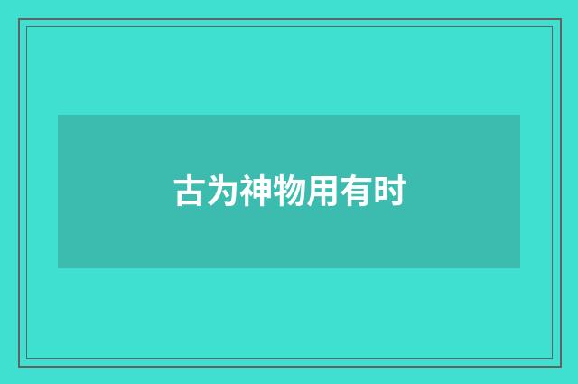 古为神物用有时