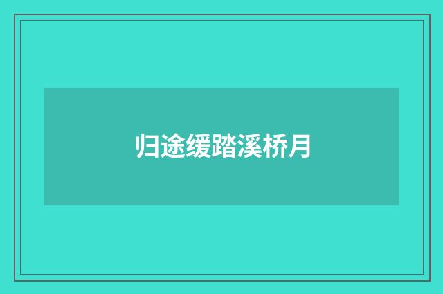 归途缓踏溪桥月