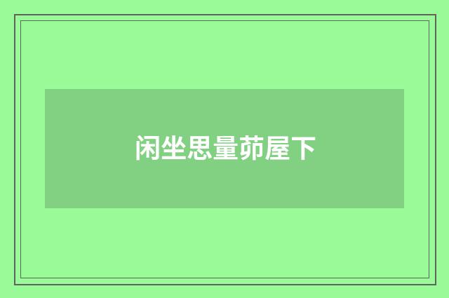 闲坐思量茆屋下