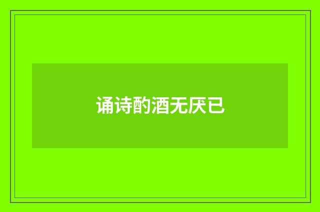 诵诗酌酒无厌已